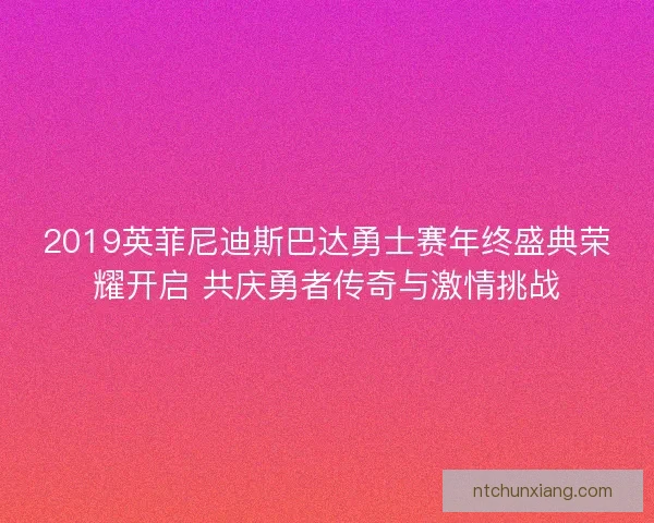 2019英菲尼迪斯巴达勇士赛年终盛典荣耀开启 共庆勇者传奇与激情挑战