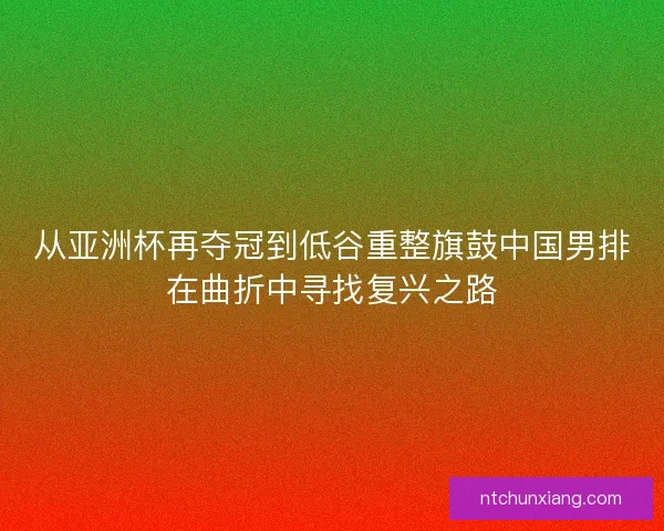 从亚洲杯再夺冠到低谷重整旗鼓中国男排在曲折中寻找复兴之路