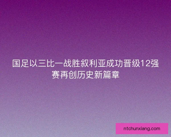 国足以三比一战胜叙利亚成功晋级12强赛再创历史新篇章