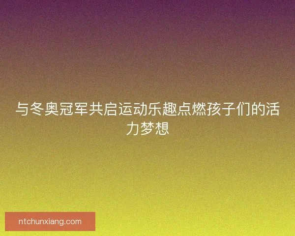 与冬奥冠军共启运动乐趣点燃孩子们的活力梦想