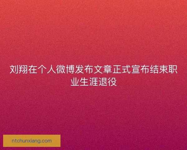 刘翔在个人微博发布文章正式宣布结束职业生涯退役