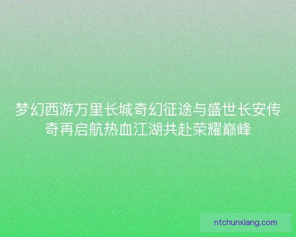 梦幻西游万里长城奇幻征途与盛世长安传奇再启航热血江湖共赴荣耀巅峰