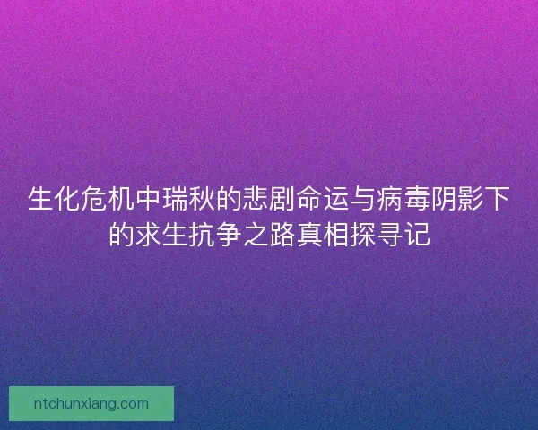 生化危机中瑞秋的悲剧命运与病毒阴影下的求生抗争之路真相探寻记