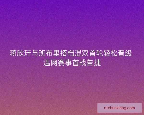 蒋欣玗与班布里搭档混双首轮轻松晋级 温网赛事首战告捷