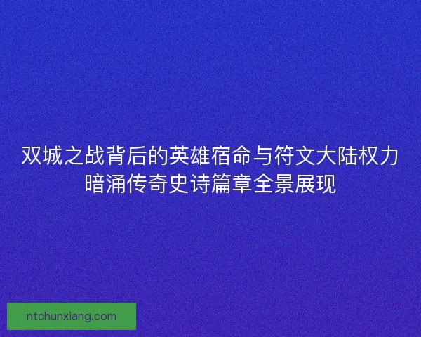 双城之战背后的英雄宿命与符文大陆权力暗涌传奇史诗篇章全景展现