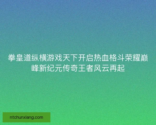 拳皇道纵横游戏天下开启热血格斗荣耀巅峰新纪元传奇王者风云再起
