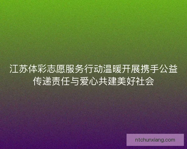 江苏体彩志愿服务行动温暖开展携手公益传递责任与爱心共建美好社会