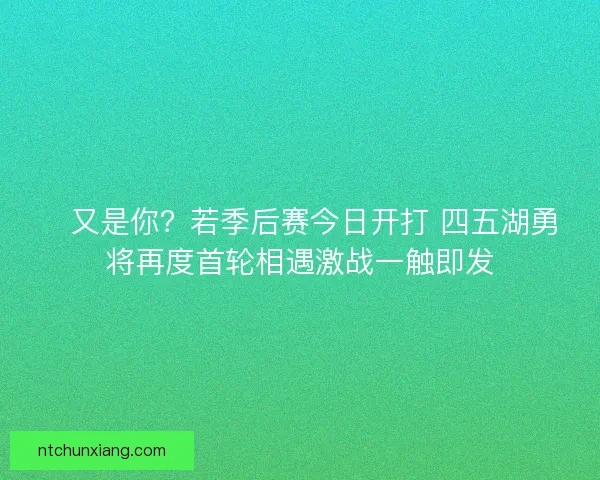 💥又是你？若季后赛今日开打 四五湖勇将再度首轮相遇激战一触即发