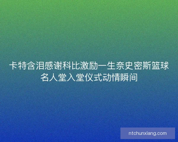 卡特含泪感谢科比激励一生奈史密斯篮球名人堂入堂仪式动情瞬间