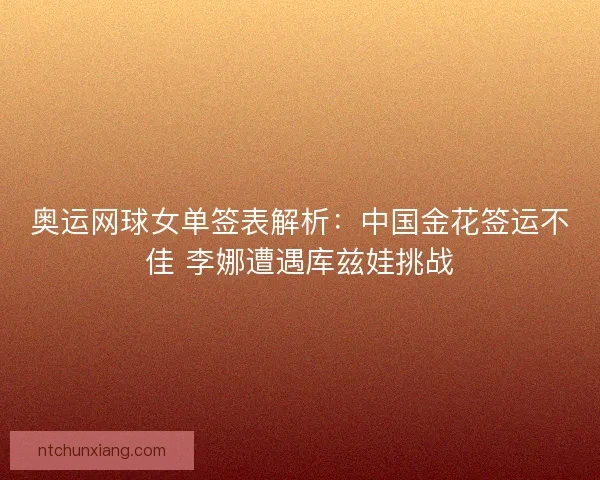 奥运网球女单签表解析：中国金花签运不佳 李娜遭遇库兹娃挑战