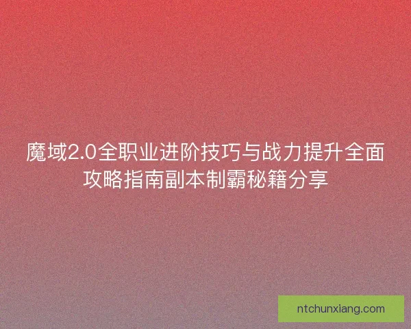 魔域2.0全职业进阶技巧与战力提升全面攻略指南副本制霸秘籍分享