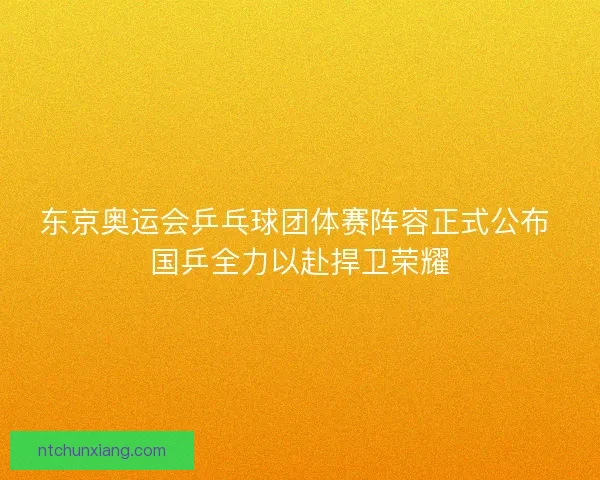东京奥运会乒乓球团体赛阵容正式公布 国乒全力以赴捍卫荣耀
