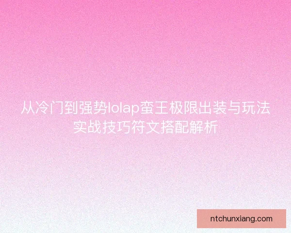 从冷门到强势lolap蛮王极限出装与玩法实战技巧符文搭配解析