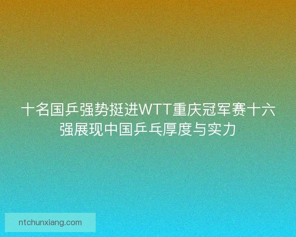 十名国乒强势挺进WTT重庆冠军赛十六强展现中国乒乓厚度与实力