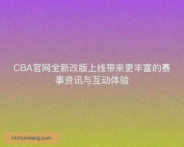 CBA官网全新改版上线带来更丰富的赛事资讯与互动体验