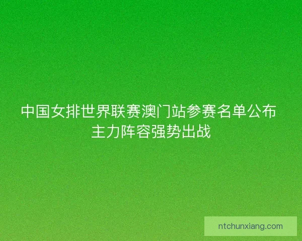 中国女排世界联赛澳门站参赛名单公布 主力阵容强势出战