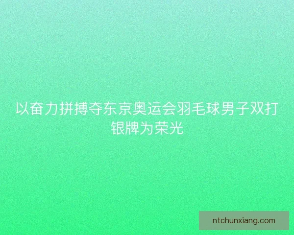 以奋力拼搏夺东京奥运会羽毛球男子双打银牌为荣光