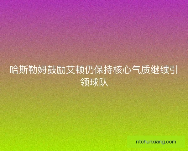 哈斯勒姆鼓励艾顿仍保持核心气质继续引领球队