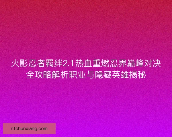 火影忍者羁绊2.1热血重燃忍界巅峰对决全攻略解析职业与隐藏英雄揭秘