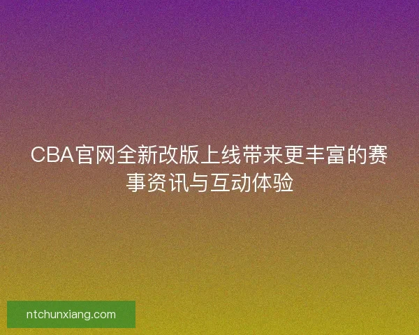 CBA官网全新改版上线带来更丰富的赛事资讯与互动体验