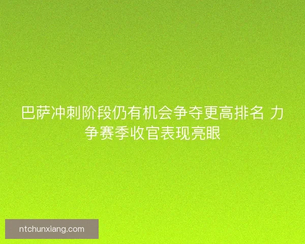 巴萨冲刺阶段仍有机会争夺更高排名 力争赛季收官表现亮眼
